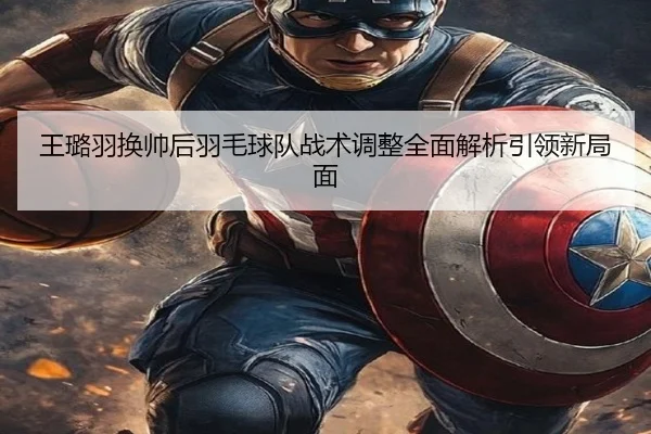 王璐羽换帅后羽毛球队战术调整全面解析引领新局面