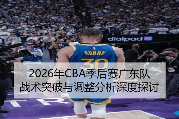 2026年CBA季后赛广东队战术突破与调整分析深度探讨