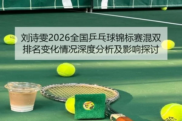 刘诗雯2026全国乒乓球锦标赛混双排名变化情况深度分析及影响探讨