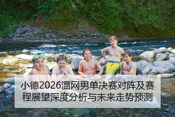 小德2026温网男单决赛对阵及赛程展望深度分析与未来走势预测