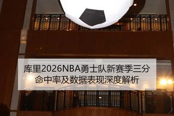 库里2026NBA勇士队新赛季三分命中率及数据表现深度解析