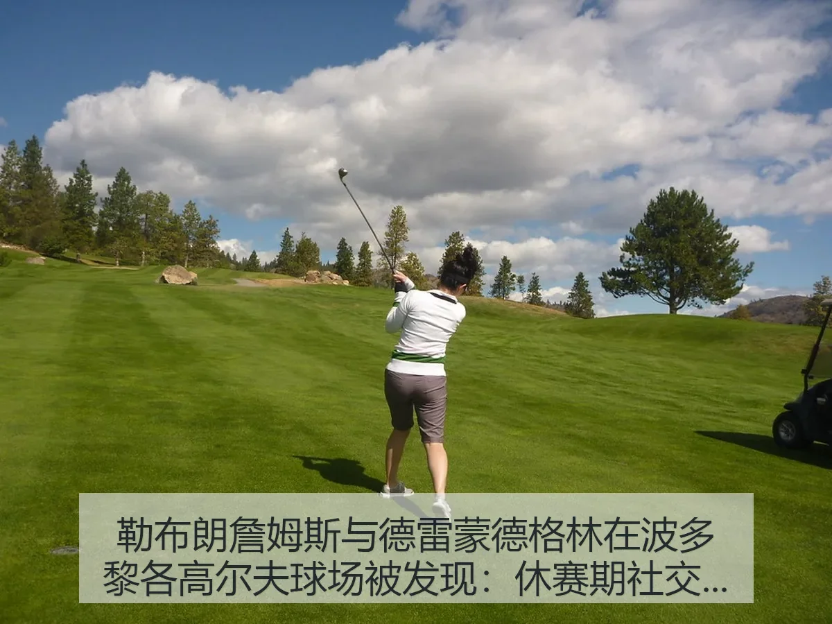 勒布朗詹姆斯与德雷蒙德格林在波多黎各高尔夫球场被发现：休赛期社交热度与竞技联想